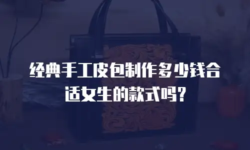 经典手工皮包制作多少钱合适女生的款式吗？