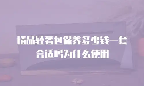 精品轻奢包保养多少钱一套合适吗为什么使用