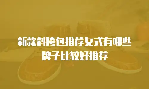 新款斜挎包推荐女式有哪些牌子比较好推荐