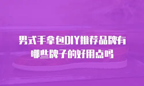 男式手拿包DIY推荐品牌有哪些牌子的好用点吗