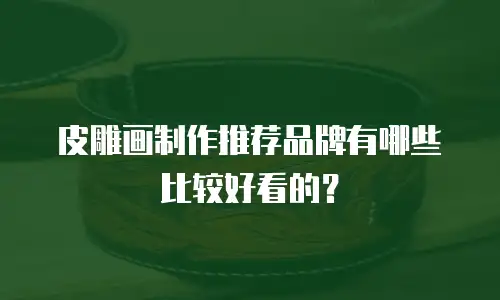 皮雕画制作推荐品牌有哪些比较好看的？