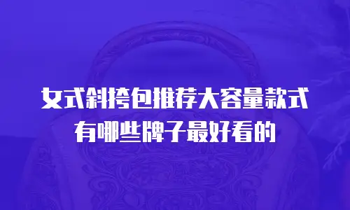 女式斜挎包推荐大容量款式有哪些牌子最好看的