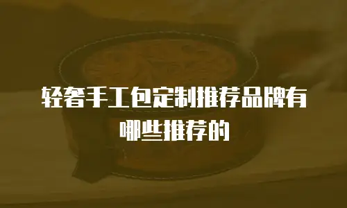轻奢手工包定制推荐品牌有哪些推荐的