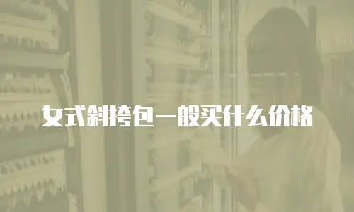 女式斜挎包一般买什么价格
