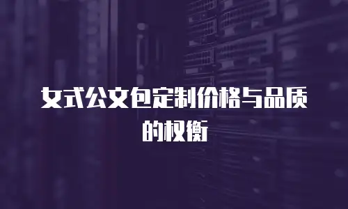 女式公文包定制价格与品质的权衡