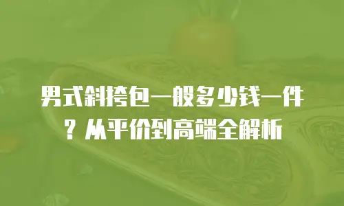 男式斜挎包一般多少钱一件？从平价到高端全解析