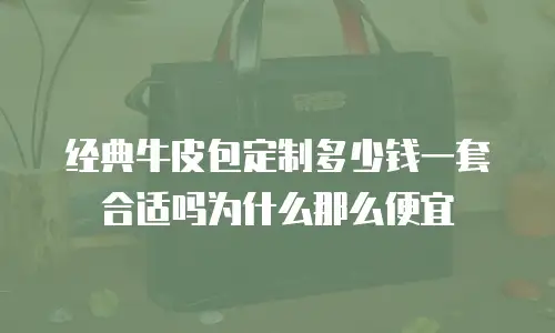 经典牛皮包定制多少钱一套合适吗为什么那么便宜