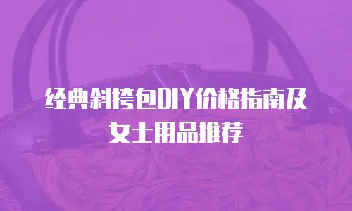 经典斜挎包DIY价格指南及女士用品推荐