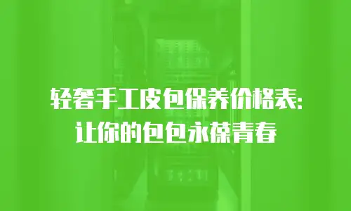 轻奢手工皮包保养价格表：让你的包包永葆青春
