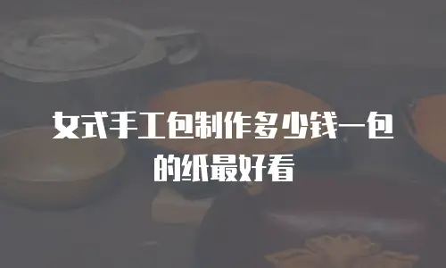 女式手工包制作多少钱一包的纸最好看