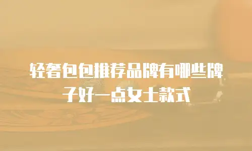 轻奢包包推荐品牌有哪些牌子好一点女士款式