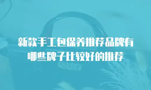 新款手工包保养推荐品牌有哪些牌子比较好的推荐