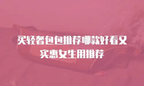 买轻奢包包推荐哪款好看又实惠女生用推荐