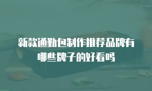 新款通勤包制作推荐品牌有哪些牌子的好看吗