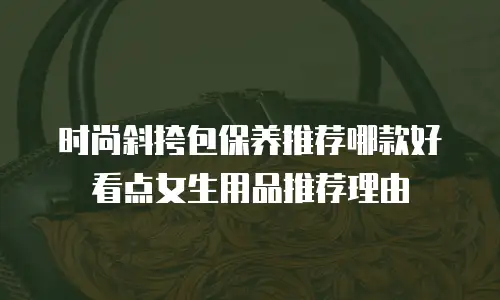 时尚斜挎包保养推荐哪款好看点女生用品推荐理由