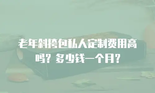 老年斜挎包私人定制费用高吗？多少钱一个月？