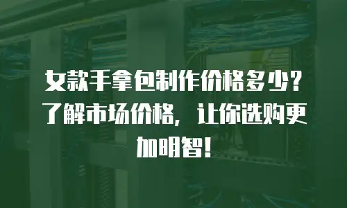 女款手拿包制作价格多少？了解市场价格，让你选购更加明智！