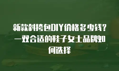 新款斜挎包DIY价格多少钱？一双合适的鞋子女士品牌如何选择
