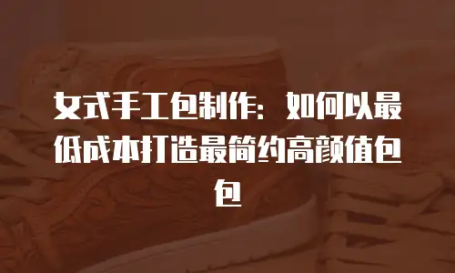女式手工包制作：如何以最低成本打造最简约高颜值包包