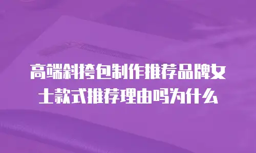 高端斜挎包制作推荐品牌女士款式推荐理由吗为什么