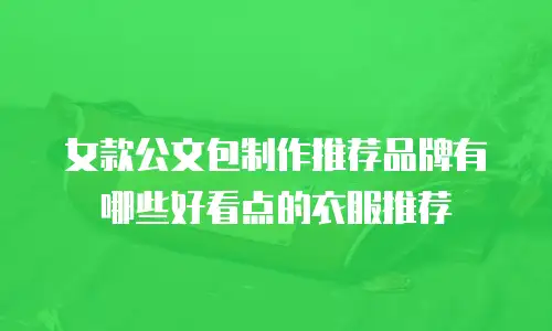 女款公文包制作推荐品牌有哪些好看点的衣服推荐