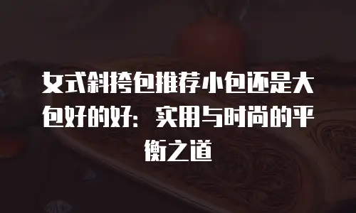 女式斜挎包推荐小包还是大包好的好：实用与时尚的平衡之道