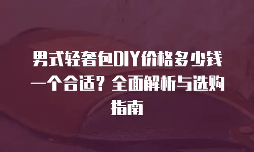 男式轻奢包DIY价格多少钱一个合适？全面解析与选购指南