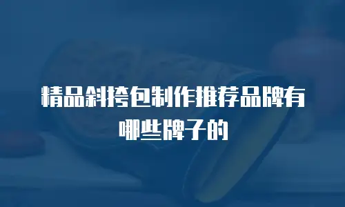 精品斜挎包制作推荐品牌有哪些牌子的