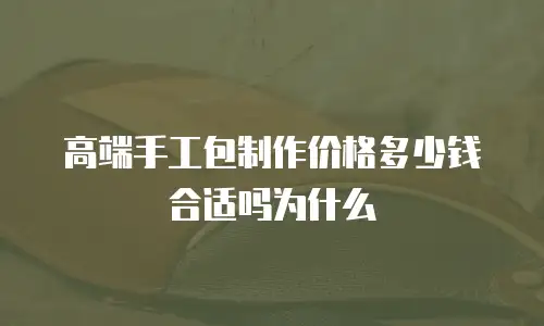 高端手工包制作价格多少钱合适吗为什么