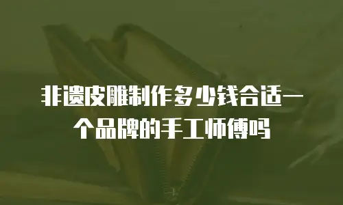 非遗皮雕制作多少钱合适一个品牌的手工师傅吗