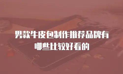 男款牛皮包制作推荐品牌有哪些比较好看的