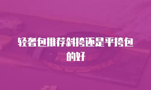 轻奢包推荐斜挎还是平挎包的好