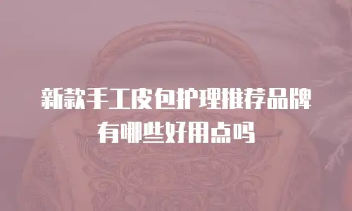 新款手工皮包护理推荐品牌有哪些好用点吗