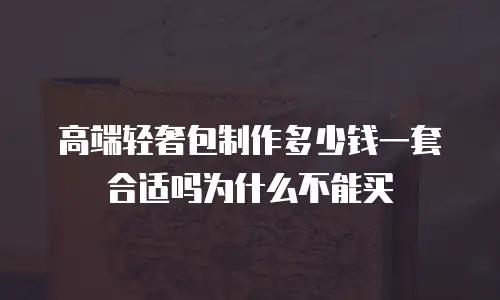 高端轻奢包制作多少钱一套合适吗为什么不能买