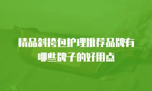 精品斜挎包护理推荐品牌有哪些牌子的好用点