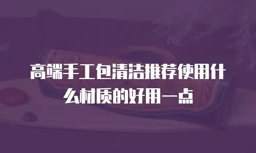 高端手工包清洁推荐使用什么材质的好用一点