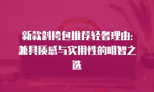新款斜挎包推荐轻奢理由：兼具质感与实用性的明智之选