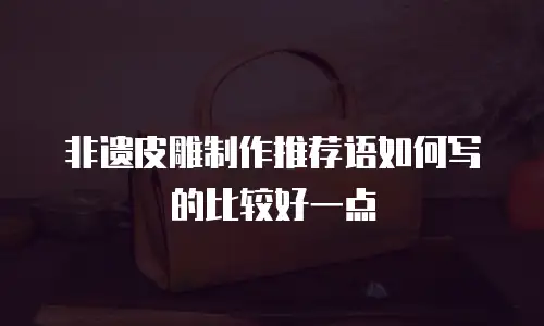 非遗皮雕制作推荐语如何写的比较好一点