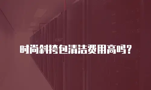 时尚斜挎包清洁费用高吗？