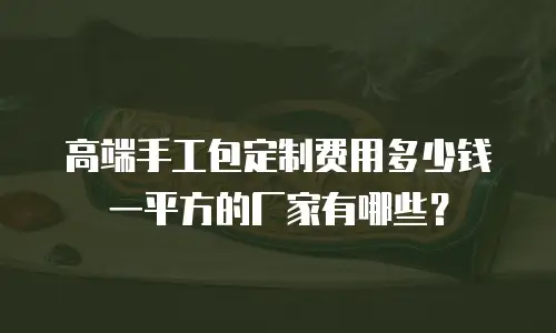 高端手工包定制费用多少钱一平方的厂家有哪些？
