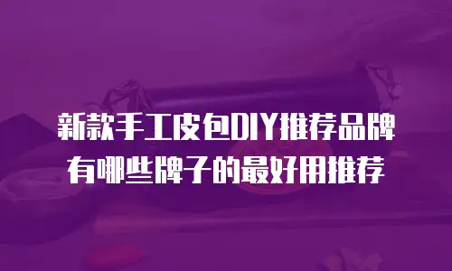 新款手工皮包DIY推荐品牌有哪些牌子的最好用推荐