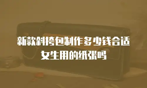 新款斜挎包制作多少钱合适女生用的纸张吗