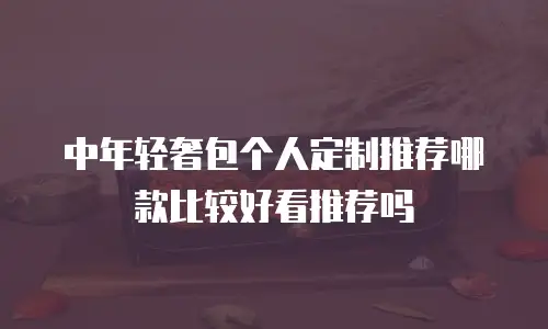 中年轻奢包个人定制推荐哪款比较好看推荐吗