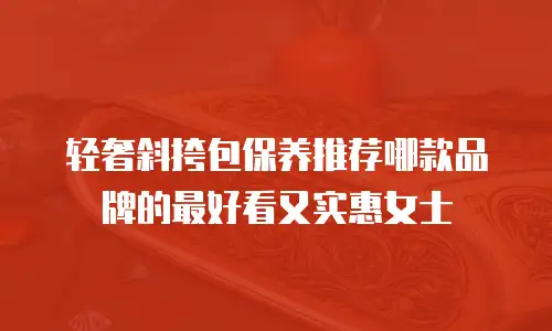 轻奢斜挎包保养推荐哪款品牌的最好看又实惠女士