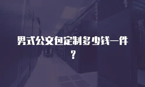 男式公文包定制多少钱一件？