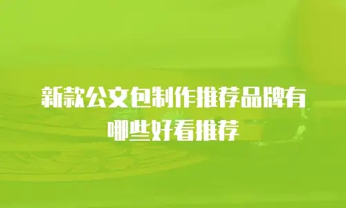 新款公文包制作推荐品牌有哪些好看推荐