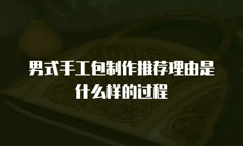 男式手工包制作推荐理由是什么样的过程