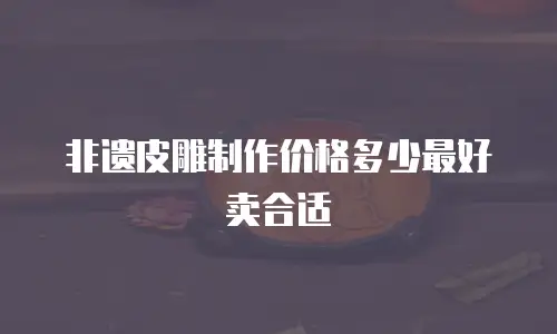 非遗皮雕制作价格多少最好卖合适