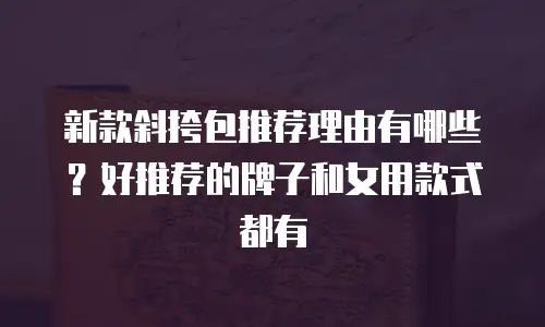 新款斜挎包推荐理由有哪些？好推荐的牌子和女用款式都有