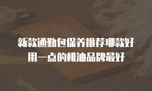 新款通勤包保养推荐哪款好用一点的机油品牌最好